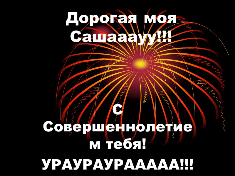 Дорогая моя Сашааауу!!! С Совершеннолетием тебя! УРАУРАУРААААА!!!